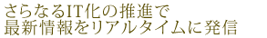 さらなるIT化の推進で最新情報をリアルタイムに発信