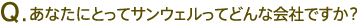 Q.あなたにとってサンウェルってどんな会社ですか?