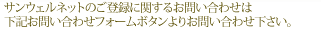 �T���E�F���l�b�g�̂��o�^�Ɋւ��邨�₢���킹�͉��L���₢���킹�t�H�[���{�^����肨�₢���킹�������B