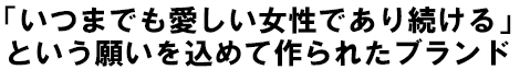 「いつまでも愛しい女性であり続ける」という願いを込めて作られたブランド
